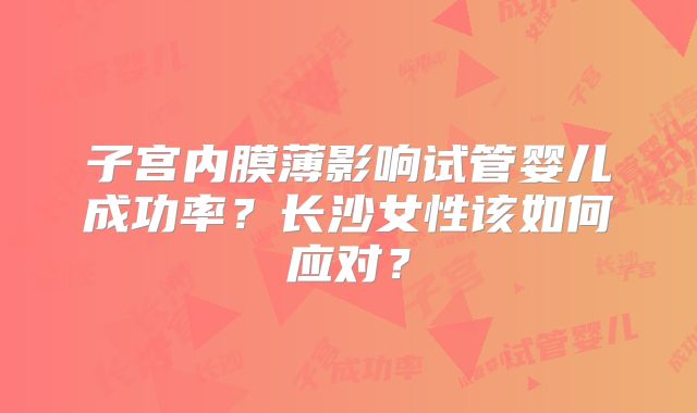 子宫内膜薄影响试管婴儿成功率？长沙女性该如何应对？