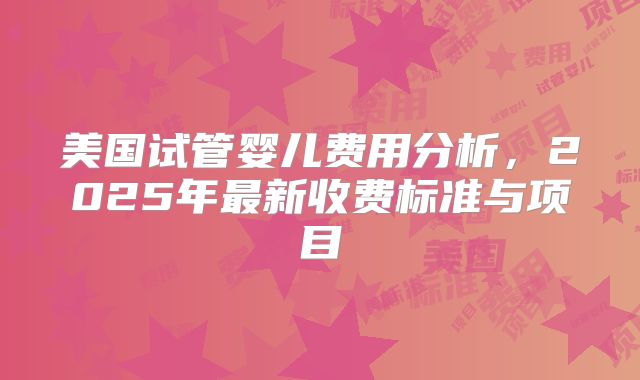 美国试管婴儿费用分析，2025年最新收费标准与项目