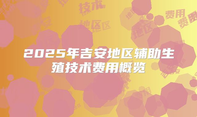 2025年吉安地区辅助生殖技术费用概览