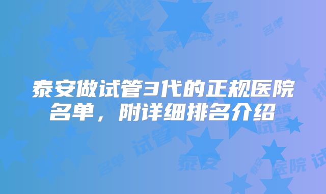 泰安做试管3代的正规医院名单，附详细排名介绍