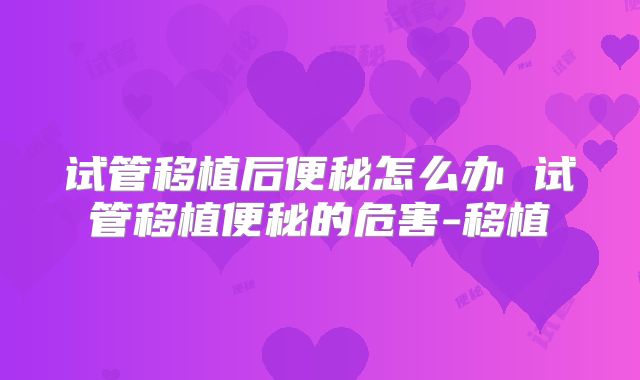 试管移植后便秘怎么办 试管移植便秘的危害-移植