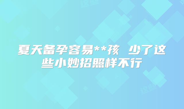 夏天备孕容易**孩 少了这些小妙招照样不行