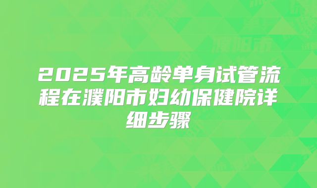 2025年高龄单身试管流程在濮阳市妇幼保健院详细步骤