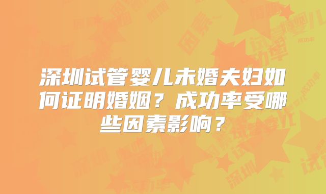 深圳试管婴儿未婚夫妇如何证明婚姻?成功率受哪些因素影响?