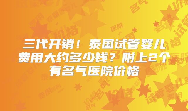 三代开销！泰国试管婴儿费用大约多少钱？附上2个有名气医院价格