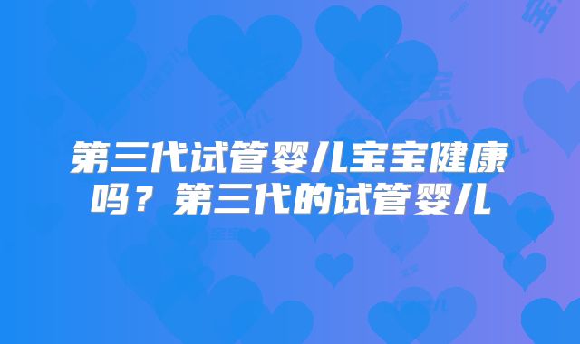 第三代试管婴儿宝宝健康吗？第三代的试管婴儿