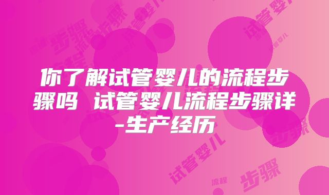 你了解试管婴儿的流程步骤吗 试管婴儿流程步骤详-生产经历