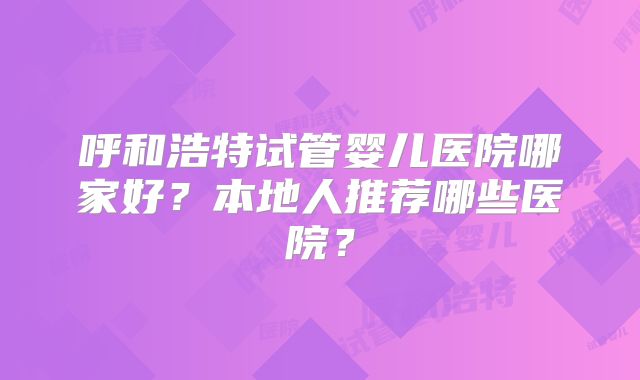 呼和浩特试管婴儿医院哪家好？本地人推荐哪些医院？