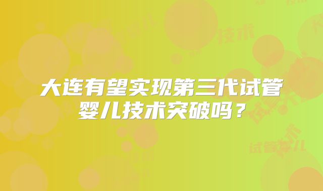 大连有望实现第三代试管婴儿技术突破吗？