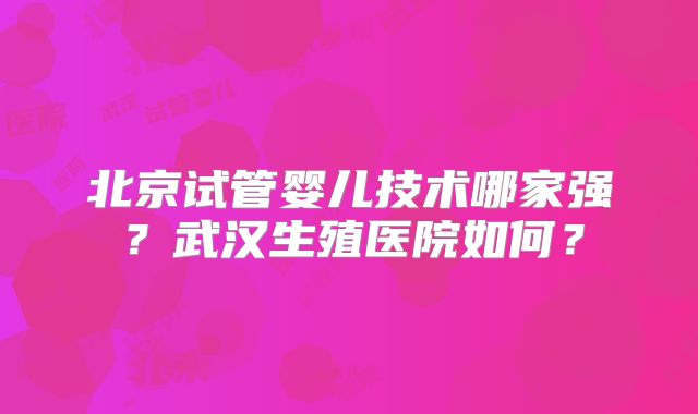 北京试管婴儿技术哪家强？武汉生殖医院如何？