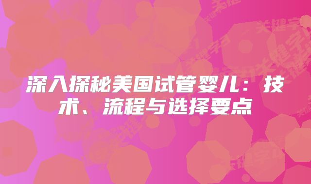 深入探秘美国试管婴儿：技术、流程与选择要点