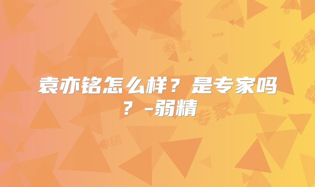 袁亦铭怎么样？是专家吗？-弱精