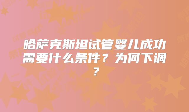 哈萨克斯坦试管婴儿成功需要什么条件？为何下调？