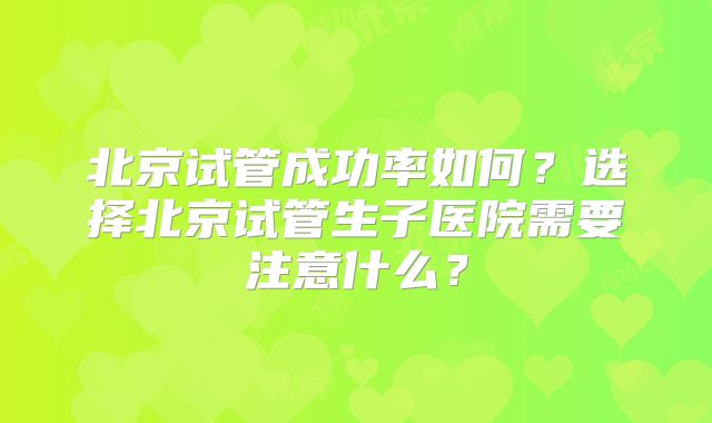 北京试管成功率如何？选择北京试管生子医院需要注意什么？