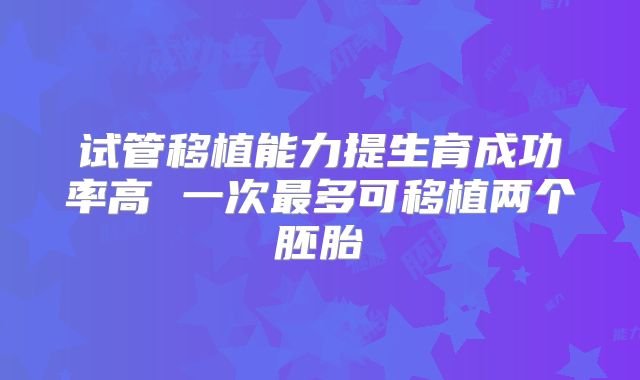 试管移植能力提生育成功率高 一次最多可移植两个胚胎