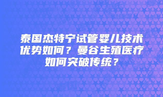 泰国杰特宁试管婴儿技术优势如何？曼谷生殖医疗如何突破传统？