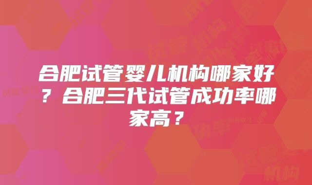 合肥试管婴儿机构哪家好？合肥三代试管成功率哪家高？