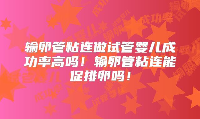 输卵管粘连做试管婴儿成功率高吗！输卵管粘连能促排卵吗！