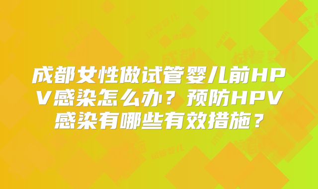 成都女性做试管婴儿前HPV感染怎么办？预防HPV感染有哪些有效措施？