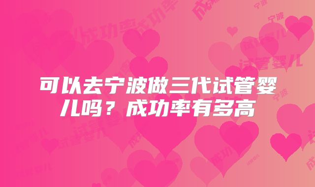 可以去宁波做三代试管婴儿吗？成功率有多高