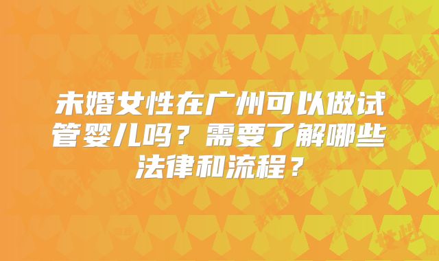 未婚女性在广州可以做试管婴儿吗？需要了解哪些法律和流程？