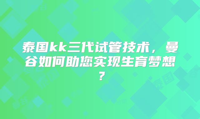 泰国kk三代试管技术，曼谷如何助您实现生育梦想？