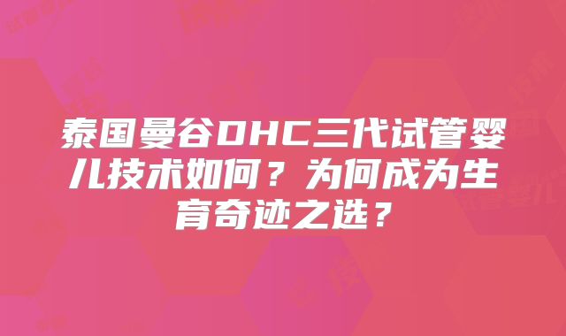 泰国曼谷DHC三代试管婴儿技术如何？为何成为生育奇迹之选？