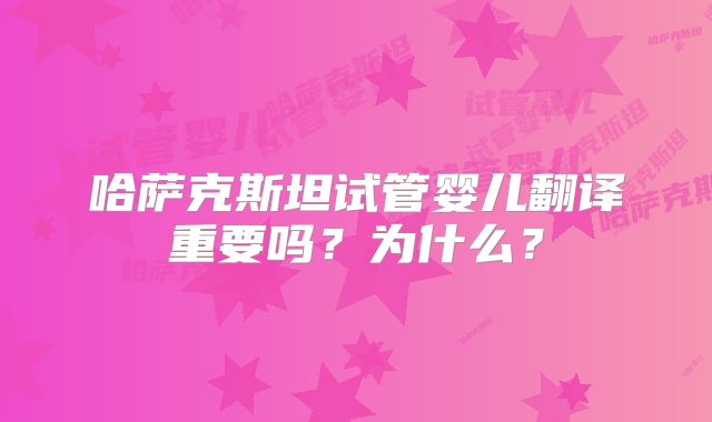 哈萨克斯坦试管婴儿翻译重要吗？为什么？