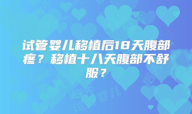 试管婴儿移植后18天腹部疼？移植十八天腹部不舒服？