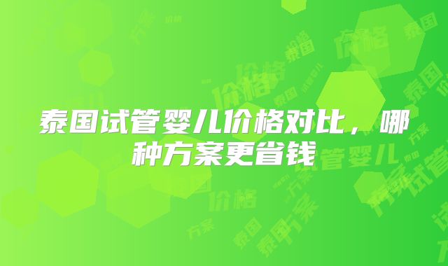 泰国试管婴儿价格对比，哪种方案更省钱
