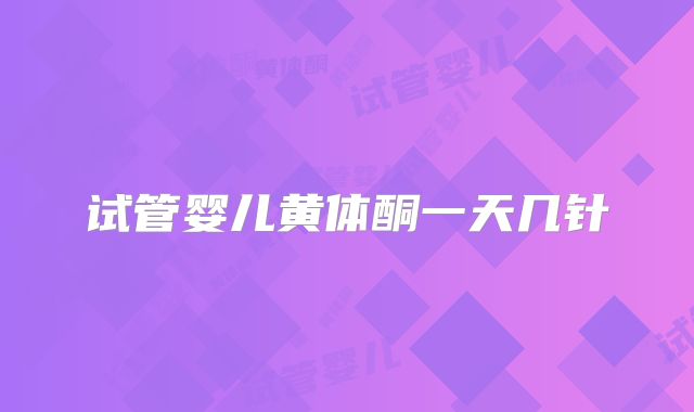 试管婴儿黄体酮一天几针