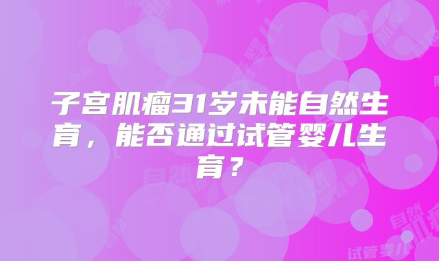 子宫肌瘤31岁未能自然生育，能否通过试管婴儿生育？