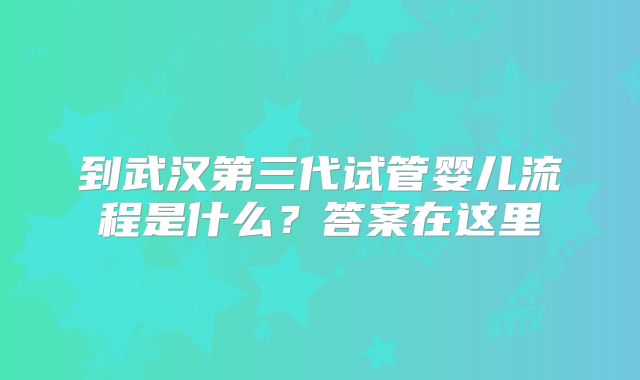 到武汉第三代试管婴儿流程是什么？答案在这里