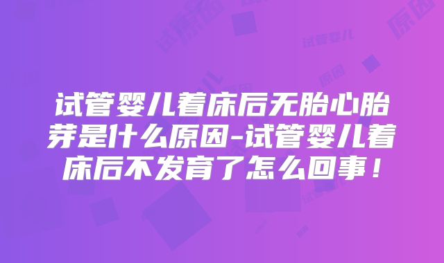 试管婴儿着床后无胎心胎芽是什么原因-试管婴儿着床后不发育了怎么回事!