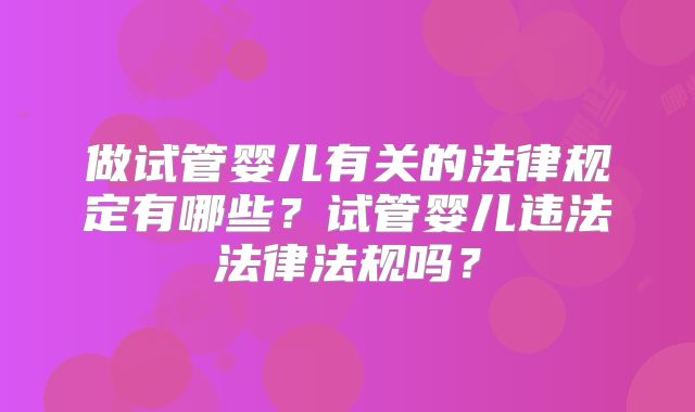 做试管婴儿有关的法律规定有哪些?试管婴儿违法法律法规吗?