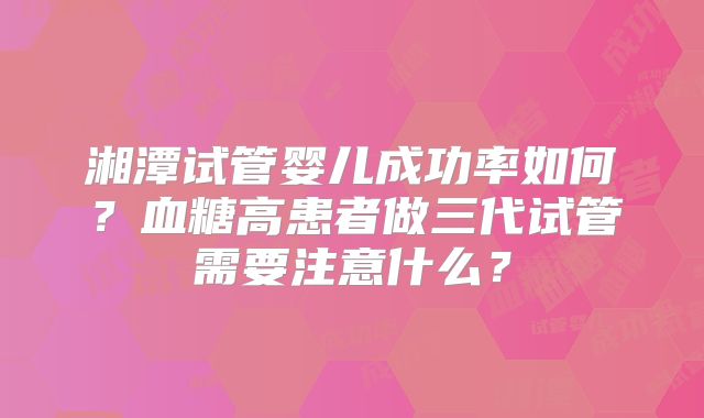 湘潭试管婴儿成功率如何?血糖高患者做三代试管需要注意什么?
