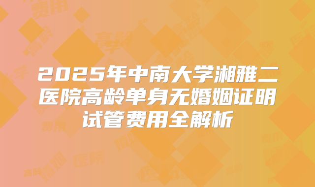 2025年中南大学湘雅二医院高龄单身无婚姻证明试管费用全解析