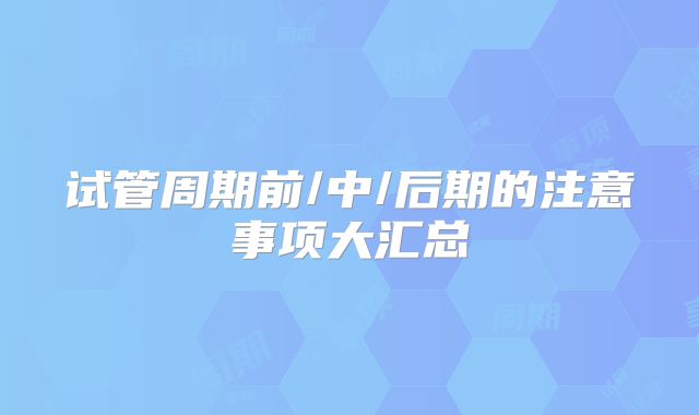 试管周期前/中/后期的注意事项大汇总