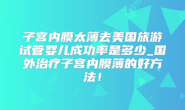 子宫内膜太薄去美国旅游试管婴儿成功率是多少_国外治疗子宫内膜薄的好方法！