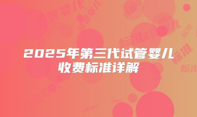 2025年第三代试管婴儿收费标准详解