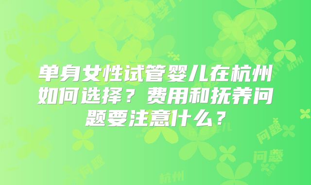 单身女性试管婴儿在杭州如何选择？费用和抚养问题要注意什么？