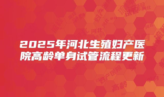 2025年河北生殖妇产医院高龄单身试管流程更新