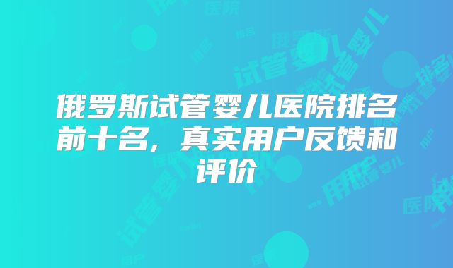 俄罗斯试管婴儿医院排名前十名, 真实用户反馈和评价
