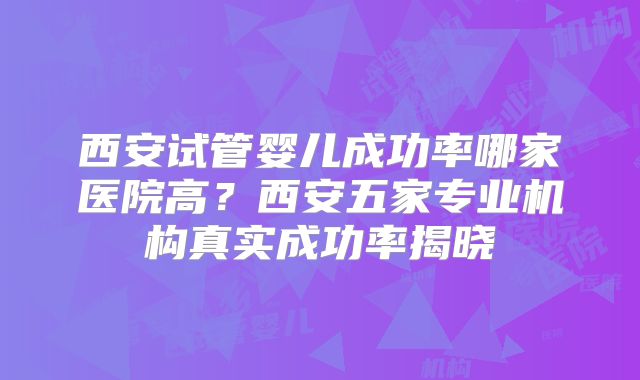 西安试管婴儿成功率哪家医院高？西安五家专业机构真实成功率揭晓