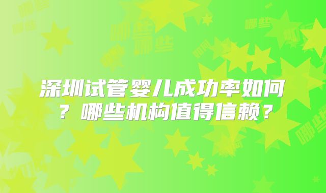 深圳试管婴儿成功率如何？哪些机构值得信赖？