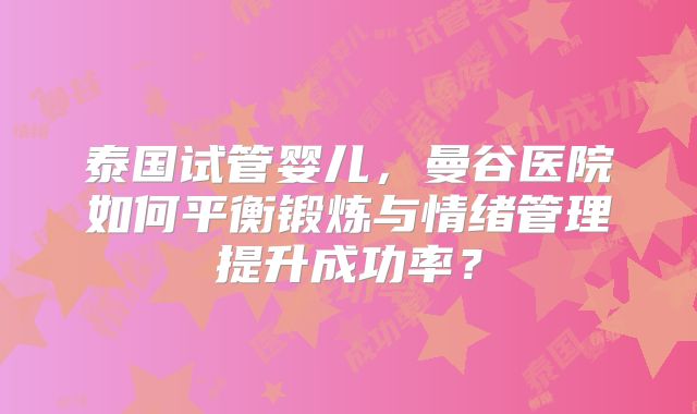 泰国试管婴儿，曼谷医院如何平衡锻炼与情绪管理提升成功率？