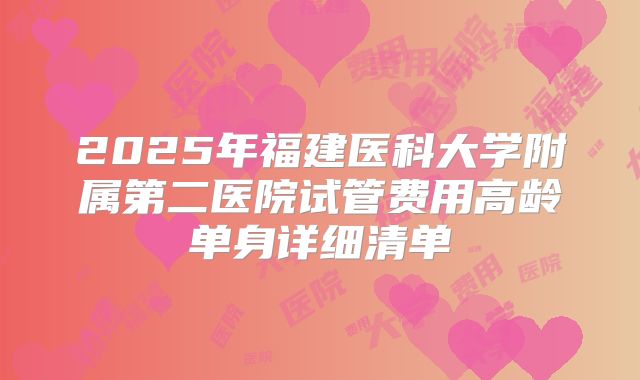 2025年福建医科大学附属第二医院试管费用高龄单身详细清单