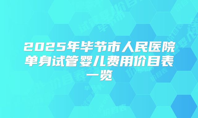 2025年毕节市人民医院单身试管婴儿费用价目表一览