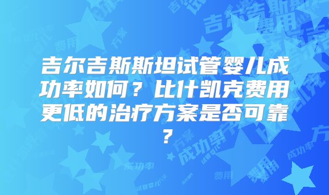 吉尔吉斯斯坦试管婴儿成功率如何？比什凯克费用更低的治疗方案是否可靠？