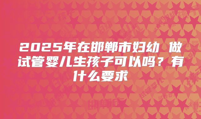 2025年在邯郸市妇幼 做试管婴儿生孩子可以吗？有什么要求